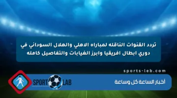 تردد القنوات الناقلة لمباراة الأهلي والهلال السوداني في دوري أبطال أفريقيا وأبرز الغيابات والتفاصيل كاملة